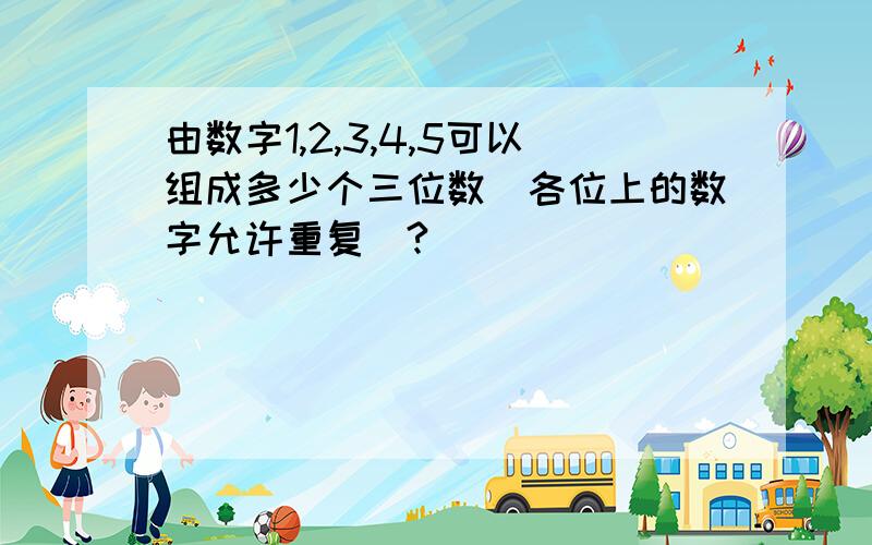 由数字1,2,3,4,5可以组成多少个三位数（各位上的数字允许重复）?