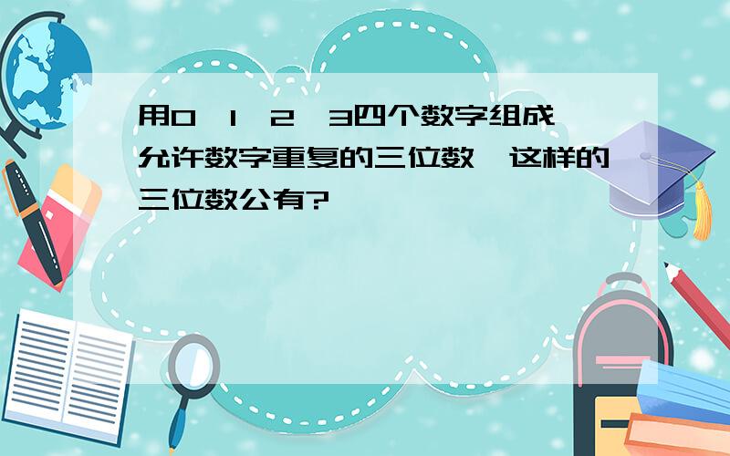 用0,1,2,3四个数字组成允许数字重复的三位数,这样的三位数公有?