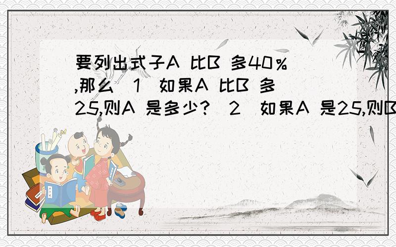 要列出式子A 比B 多40％,那么(1)如果A 比B 多25,则A 是多少?(2)如果A 是25,则B 是多少?(3)如果A 是39745,则A 比B 多多少?11.今年某省重工业实现增加值4935.38 亿元,同比增长23.6%,比全省工业平均水平高1.