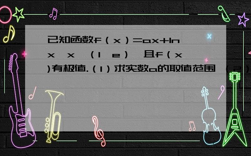 已知函数f（x）=ax+Inx,x∈（1,e）,且f（x)有极值.（1）求实数a的取值范围 （2）求函数f（x）的取值