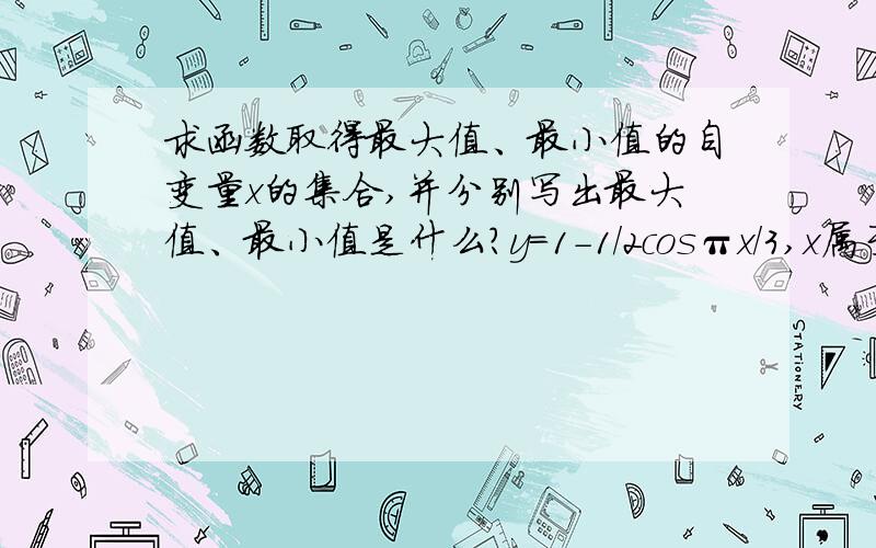 求函数取得最大值、最小值的自变量x的集合,并分别写出最大值、最小值是什么?y=1-1/2cosπx/3,x属于R