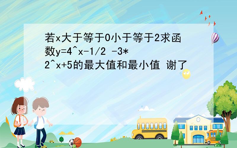 若x大于等于0小于等于2求函数y=4^x-1/2 -3*2^x+5的最大值和最小值 谢了