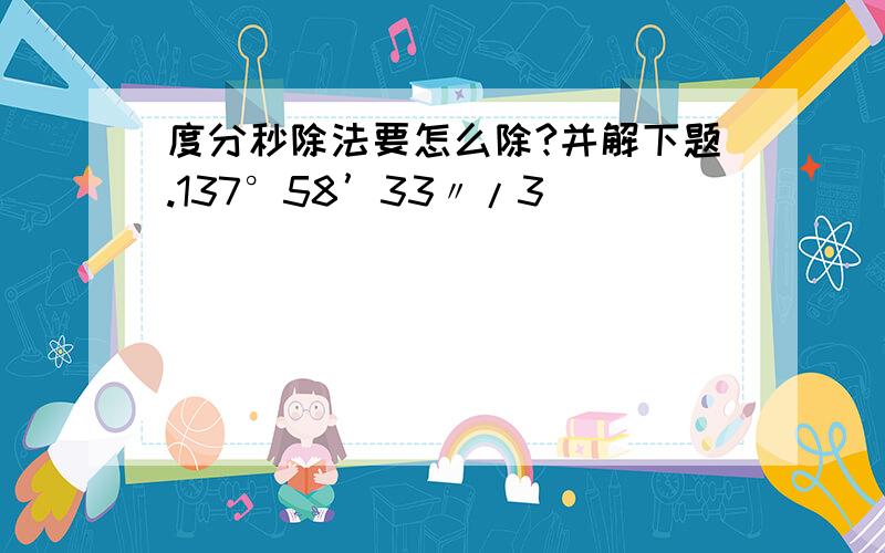 度分秒除法要怎么除?并解下题.137°58’33〃/3