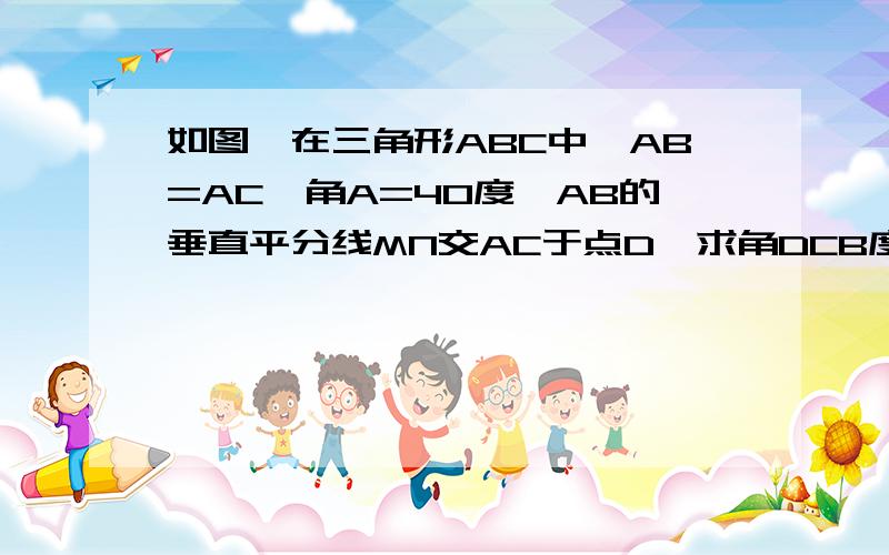 如图,在三角形ABC中,AB=AC,角A=40度,AB的垂直平分线MN交AC于点D,求角DCB度数.