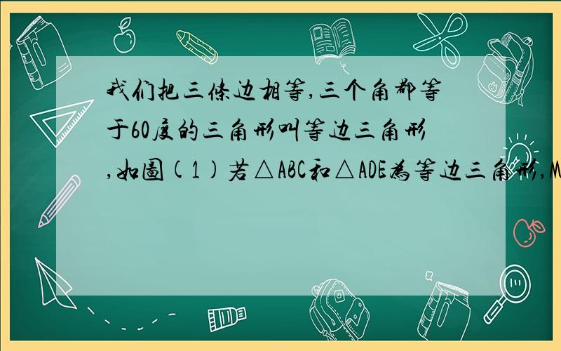 我们把三条边相等,三个角都等于60度的三角形叫等边三角形,如图(1)若△ABC和△ADE为等边三角形,M,N（1）当把△ADE绕A点旋转到图（2）的位置时,CD=BE是否仍然成立?若成立证明,若不成立请说明理