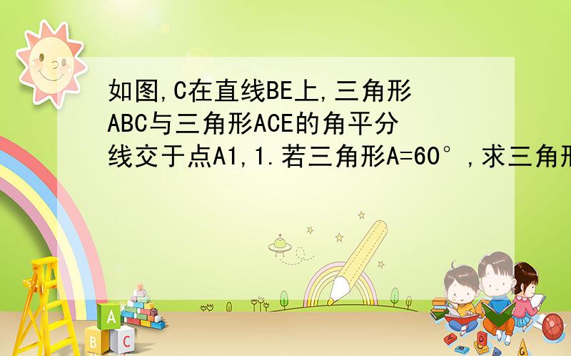 如图,C在直线BE上,三角形ABC与三角形ACE的角平分线交于点A1,1.若三角形A=60°,求三角形A1的度数；2.若三角形A=m,求三角形A1的度数：3.在2的条件下,若作三角形A1BE、三角形A1CE的平分线,交于A2；再