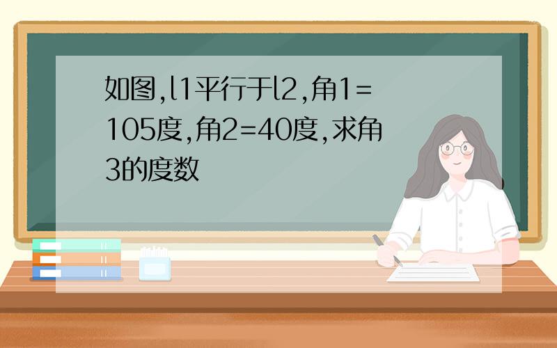 如图,l1平行于l2,角1=105度,角2=40度,求角3的度数