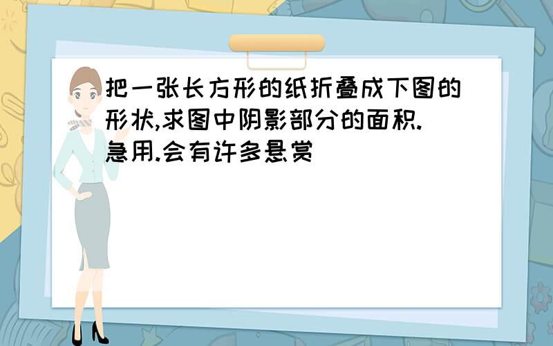 把一张长方形的纸折叠成下图的形状,求图中阴影部分的面积.急用.会有许多悬赏