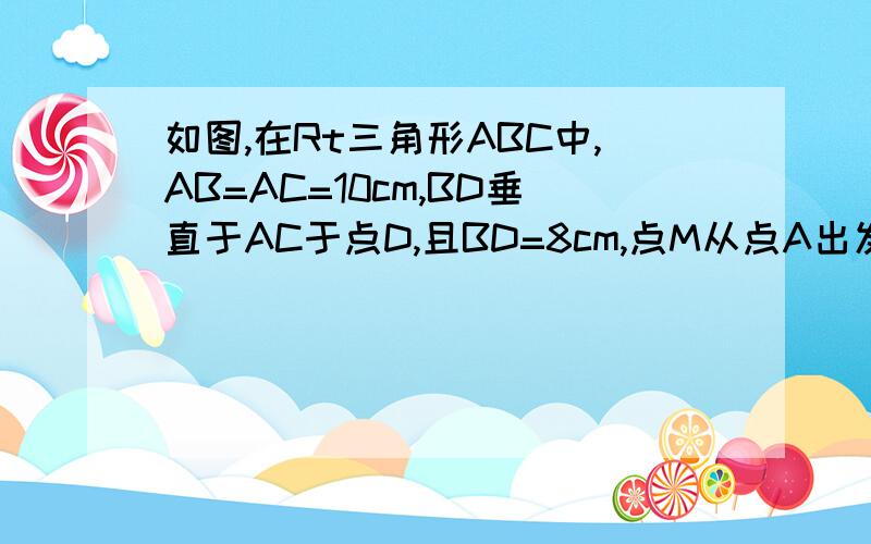 如图,在Rt三角形ABC中,AB=AC=10cm,BD垂直于AC于点D,且BD=8cm,点M从点A出发,沿AC的方向匀速运动,速度为2cm/s,同时直线PQ从点B出发,沿BA的方向匀速运动,速度为1cm/s,运动过程中始终保持PQ//AC,直线PQ交AB于