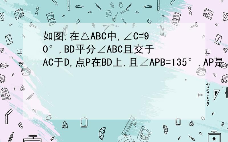 如图,在△ABC中,∠C=90°,BD平分∠ABC且交于AC于D,点P在BD上,且∠APB=135°,AP是∠BAC的平分线吗?说明理由.