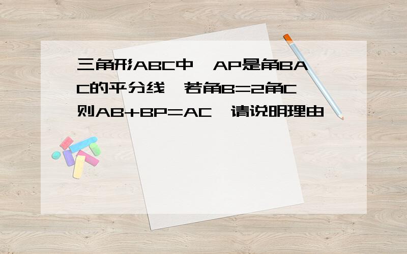 三角形ABC中,AP是角BAC的平分线,若角B=2角C,则AB+BP=AC,请说明理由