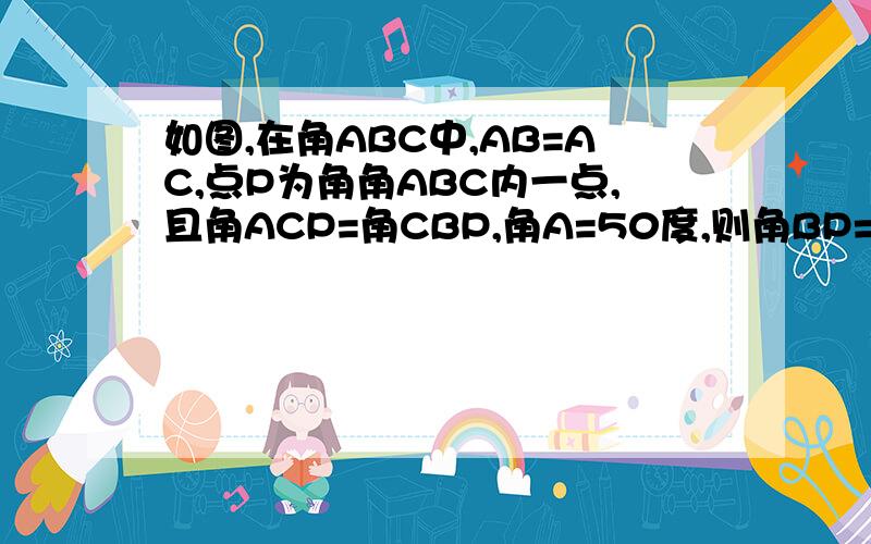 如图,在角ABC中,AB=AC,点P为角角ABC内一点,且角ACP=角CBP,角A=50度,则角BP=?度C如图,在角ABC中,AB=AC,点P为角角ABC内一点,且角ACP=角CBP,角A=50度,则角BPC=?度