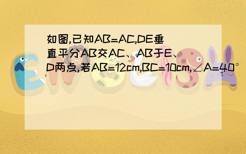 如图,已知AB=AC,DE垂直平分AB交AC、AB于E、D两点,若AB=12cm,BC=10cm,∠A=40°求△BCE的周长和∠EBC的度数．