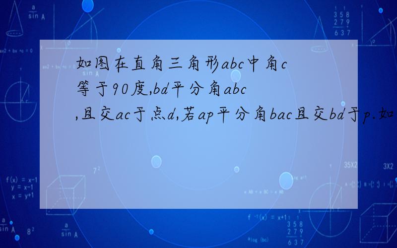 如图在直角三角形abc中角c等于90度,bd平分角abc,且交ac于点d,若ap平分角bac且交bd于p.如图在直角三角形abc中角c等于90度,bd平分角abc,且交ac于点d,若ap平分角bac且交bd于p,求角bpa和角apd的度数