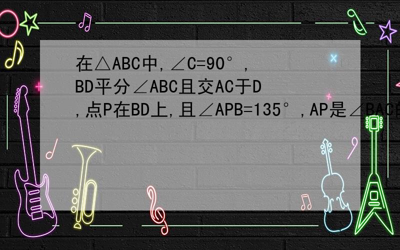 在△ABC中,∠C=90°,BD平分∠ABC且交AC于D,点P在BD上,且∠APB=135°,AP是∠BAC的平分线吗?说明理由