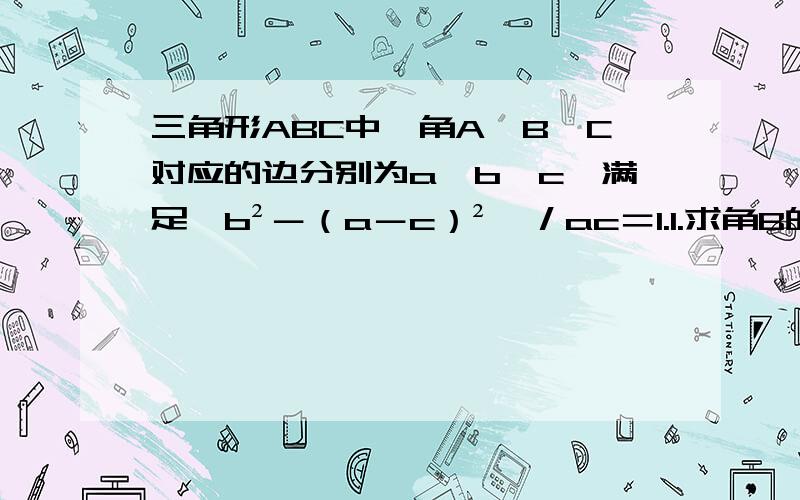 三角形ABC中,角A、B、C对应的边分别为a、b、c,满足｛b²－（a－c）²｝／ac＝1.1.求角B的值2.若角A＝四分之派,b＝根3,求三角形面积