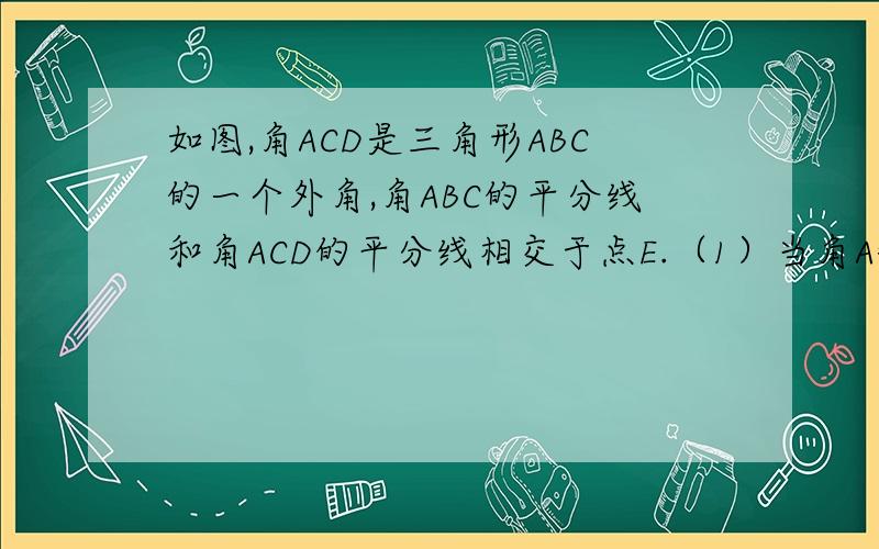 如图,角ACD是三角形ABC的一个外角,角ABC的平分线和角ACD的平分线相交于点E.（1）当角A=80°时,求角BEC的度数；（2）如果角A=a,请你用a的式子表示角BEC的度数.