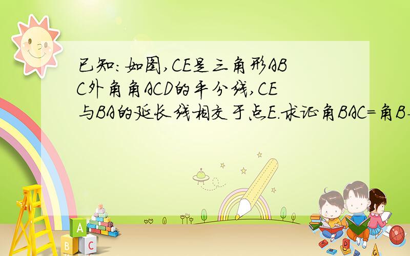 已知：如图,CE是三角形ABC外角角ACD的平分线,CE与BA的延长线相交于点E.求证角BAC=角B+2角E