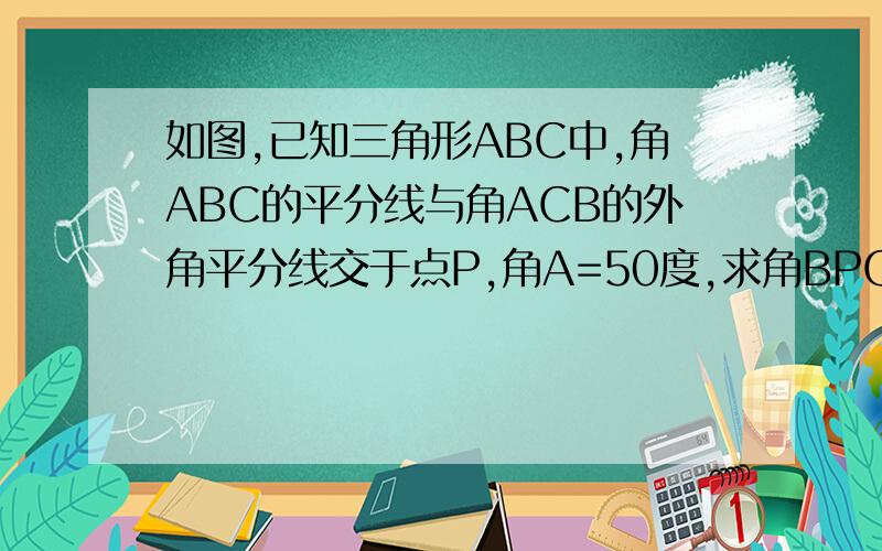 如图,已知三角形ABC中,角ABC的平分线与角ACB的外角平分线交于点P,角A=50度,求角BPC的度数.