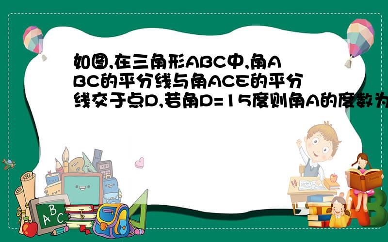 如图,在三角形ABC中,角ABC的平分线与角ACE的平分线交于点D,若角D=15度则角A的度数为（ ）A.20° B.30° C.40° D.50°