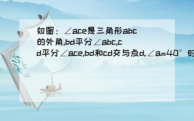 如图：∠ace是三角形abc的外角,bd平分∠abc,cd平分∠ace,bd和cd交与点d.∠a=40°时,求∠d的度数；∠a=x°时,求∠d的度数.