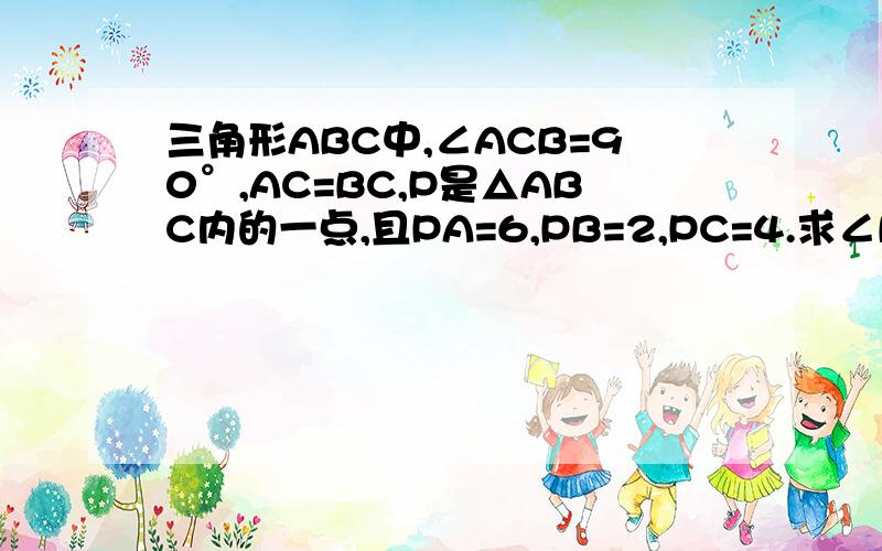 三角形ABC中,∠ACB=90°,AC=BC,P是△ABC内的一点,且PA=6,PB=2,PC=4.求∠BPC的度数