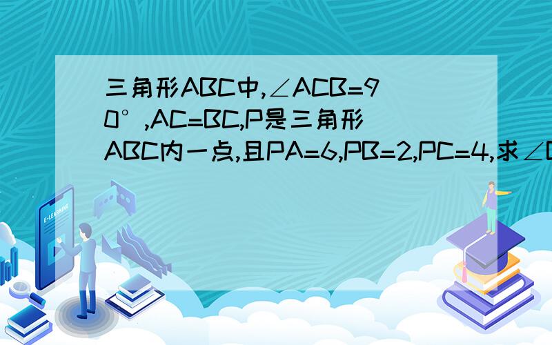 三角形ABC中,∠ACB=90°,AC=BC,P是三角形ABC内一点,且PA=6,PB=2,PC=4,求∠BPC的度数