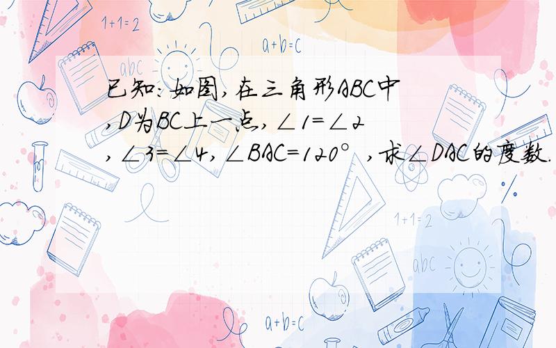 已知:如图,在三角形ABC中,D为BC上一点,∠1=∠2,∠3=∠4,∠BAC=120°,求∠DAC的度数.