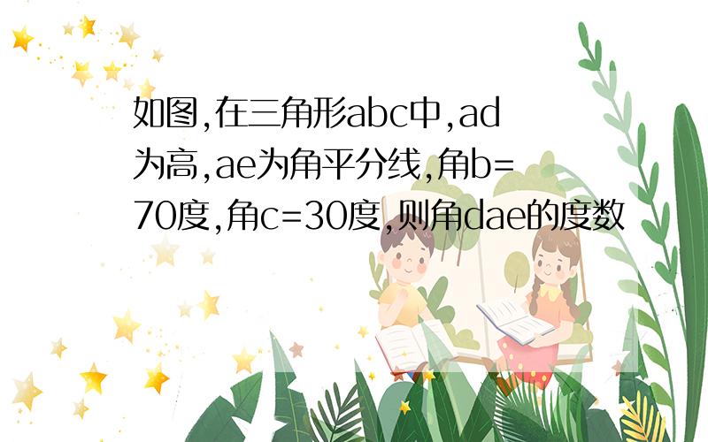 如图,在三角形abc中,ad为高,ae为角平分线,角b=70度,角c=30度,则角dae的度数