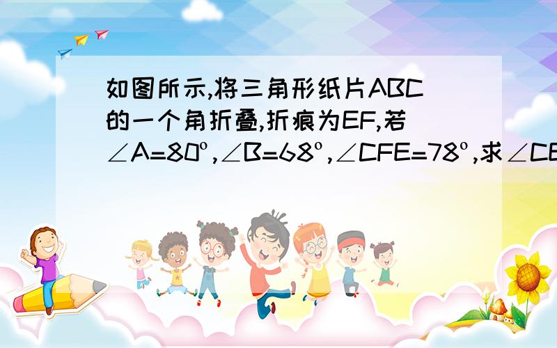 如图所示,将三角形纸片ABC的一个角折叠,折痕为EF,若∠A=80º,∠B=68º,∠CFE=78º,求∠CEF的度数.