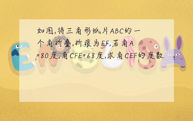 如图,将三角形纸片ABC的一个角折叠,折痕为EF,若角A=80度,角CFE=68度,求角CEF的度数