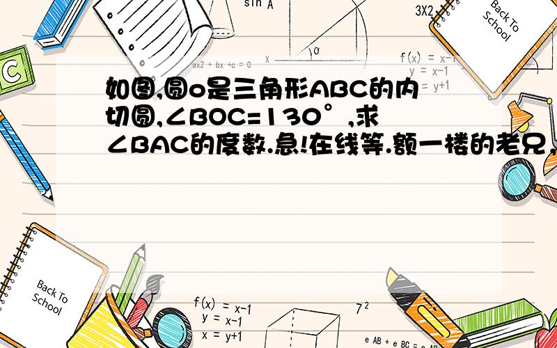 如图,圆o是三角形ABC的内切圆,∠BOC=130°,求∠BAC的度数.急!在线等.额一楼的老兄，如果是这么容易，我还要问你，晕~~~~~~~~~~