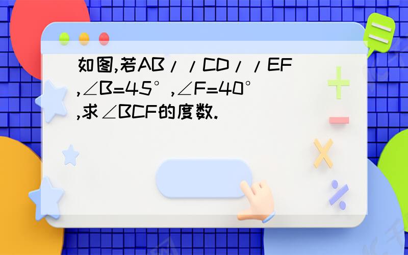 如图,若AB//CD//EF,∠B=45°,∠F=40°,求∠BCF的度数.