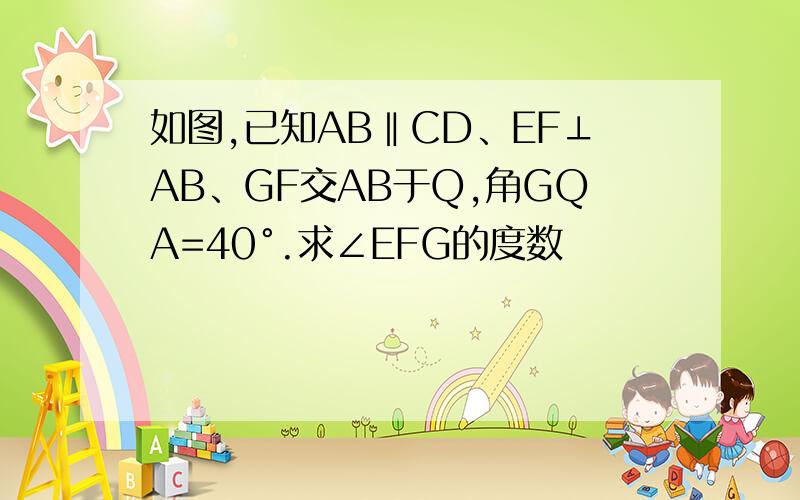 如图,已知AB‖CD、EF⊥AB、GF交AB于Q,角GQA=40°.求∠EFG的度数