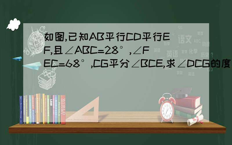 如图,已知AB平行CD平行EF,且∠ABC=28°,∠FEC=68°,CG平分∠BCE,求∠DCG的度数