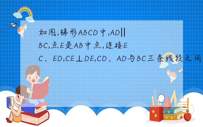 如图,梯形ABCD中,AD‖BC,点E是AB中点,连接EC、ED,CE⊥DE,CD、AD与BC三条线段之间有什么数量关系 说明理由