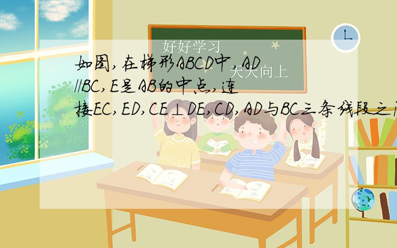 如图,在梯形ABCD中,AD//BC,E是AB的中点,连接EC,ED,CE⊥DE,CD,AD与BC三条线段之间有什么数量关系?说明理由如题