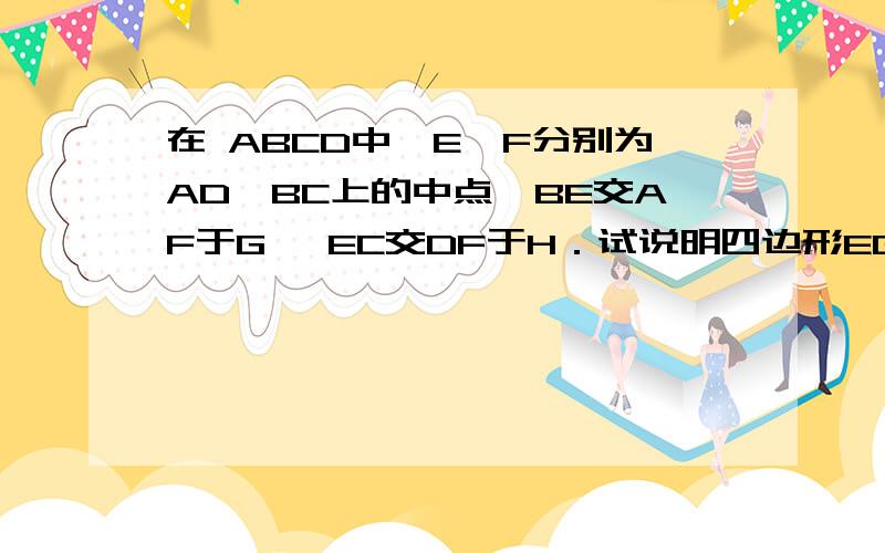 在 ABCD中,E、F分别为AD、BC上的中点,BE交AF于G ,EC交DF于H．试说明四边形EGFH是平行四边形．快!