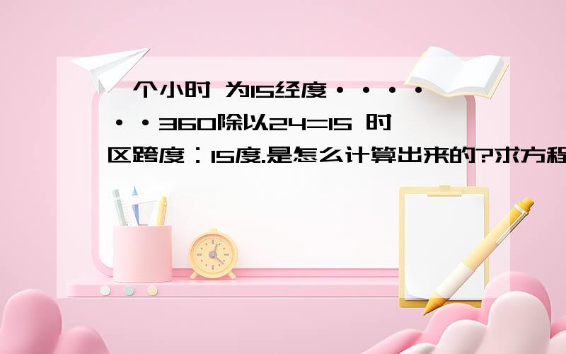 一个小时 为15经度······360除以24=15 时区跨度：15度.是怎么计算出来的?求方程解