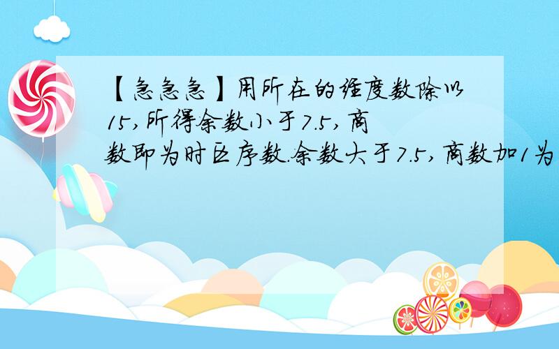 【急急急】用所在的经度数除以15,所得余数小于7.5,商数即为时区序数.余数大于7.5,商数加1为时区序数用所在的经度数除以15,所得余数小于7.5,商数即为时区序数.余数大于7.5,商数加1为时区序