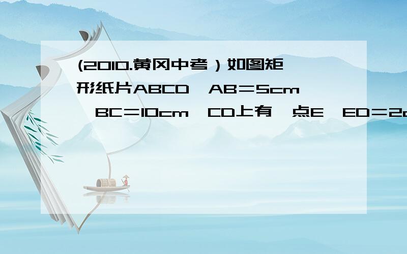 (2010.黄冈中考）如图矩形纸片ABCD,AB＝5cm,BC＝10cm,CD上有一点E,ED＝2cm,AD上有一点P,PD＝3cm,过P如图矩形纸片ABCD,AB＝5cm,BC＝10cm,CD上有一点E,ED＝2cm,AD上有一点P,PD＝3cm,过P作PF⊥AD交BC于F,将纸片折叠,