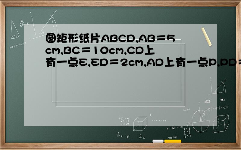 图矩形纸片ABCD,AB＝5cm,BC＝10cm,CD上有一点E,ED＝2cm,AD上有一点P,PD＝3cm,过P作PF⊥AD交BC于F