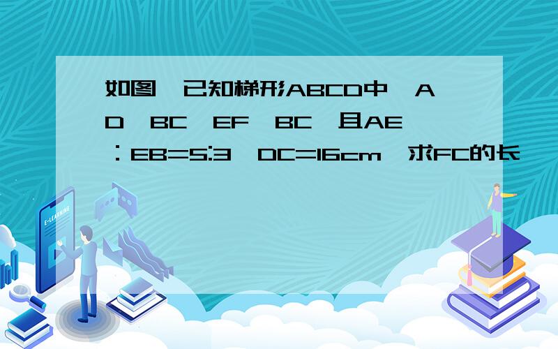 如图,已知梯形ABCD中,AD‖BC,EF‖BC,且AE：EB=5:3,DC=16cm,求FC的长