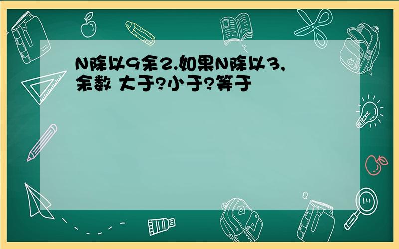 N除以9余2.如果N除以3,余数 大于?小于?等于