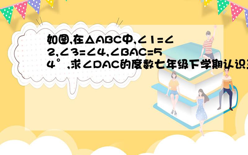 如图,在△ABC中,∠1=∠2,∠3=∠4,∠BAC=54°,求∠DAC的度数七年级下学期认识三角形（二）的知识,不要超纲.另外最好每一步写清依据.