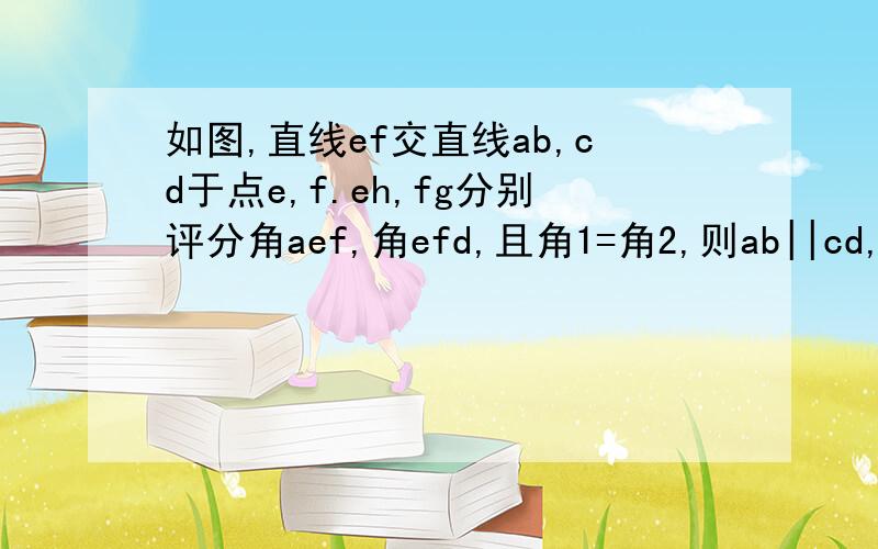 如图,直线ef交直线ab,cd于点e,f.eh,fg分别评分角aef,角efd,且角1=角2,则ab||cd,请说明理由