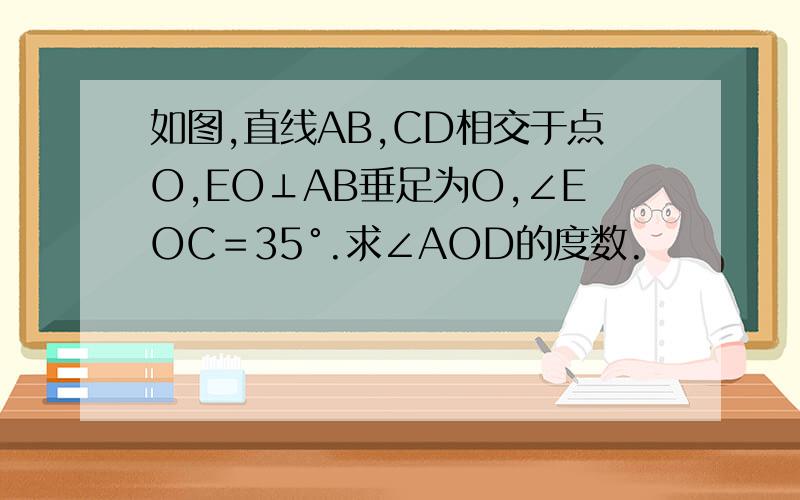 如图,直线AB,CD相交于点O,EO⊥AB垂足为O,∠EOC＝35°.求∠AOD的度数.