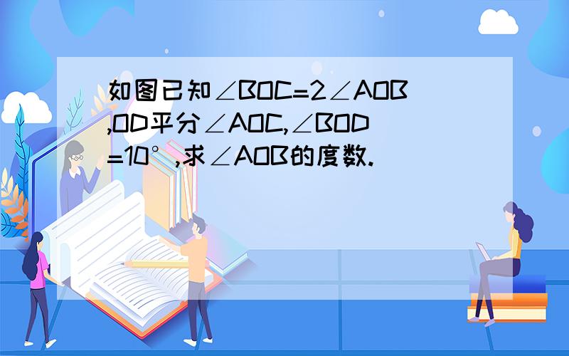 如图已知∠BOC=2∠AOB,OD平分∠AOC,∠BOD=10°,求∠AOB的度数.