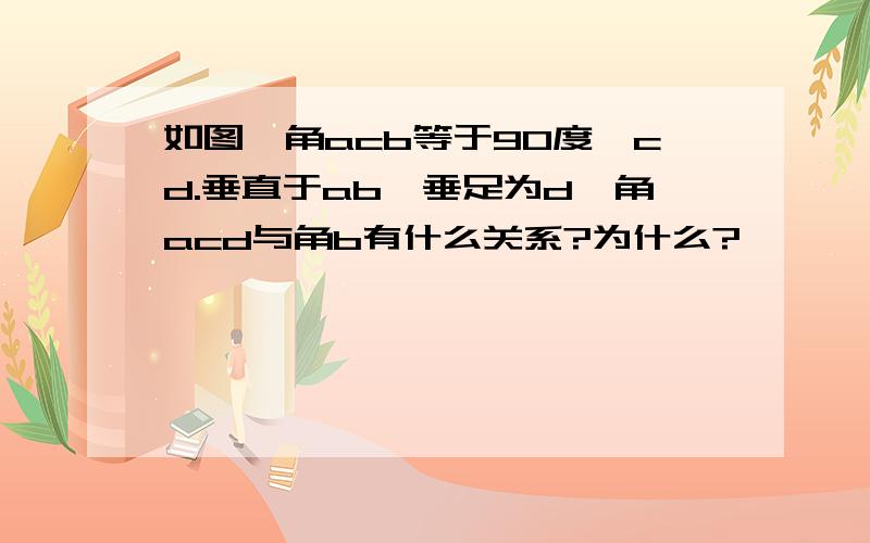 如图,角acb等于90度,cd.垂直于ab,垂足为d,角acd与角b有什么关系?为什么?