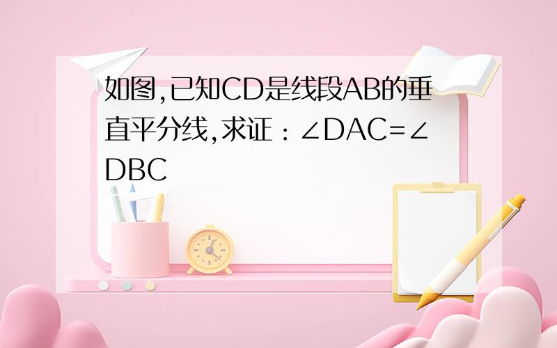 如图,已知CD是线段AB的垂直平分线,求证：∠DAC=∠DBC